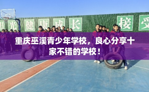 重庆巫溪青少年学校,良心分享十家不错的学校! 重庆巫溪青少年学校,良心分享十家不错的学校!