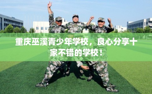 重庆巫溪青少年学校，良心分享十家不错的学校！