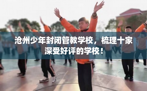 沧州少年封闭管教学校，梳理十家深受好评的学校！