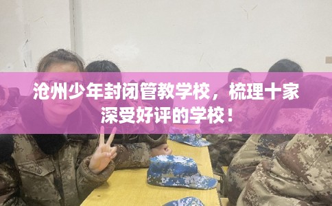 沧州少年封闭管教学校，梳理十家深受好评的学校！