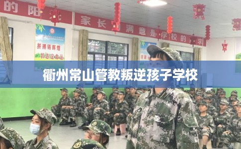 衢州常山管教叛逆孩子学校