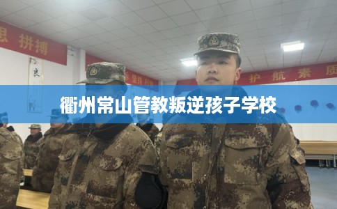 衢州常山管教叛逆孩子学校