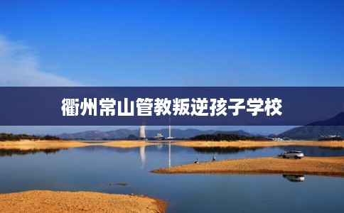 衢州常山管教叛逆孩子学校