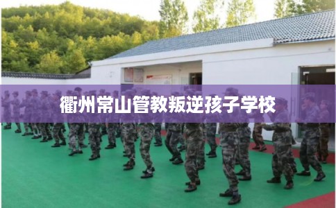 衢州常山管教叛逆孩子学校