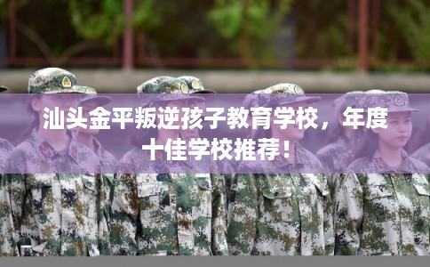 汕头金平叛逆孩子教育学校，年度十佳学校推荐！