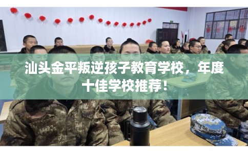 汕头金平叛逆孩子教育学校，年度十佳学校推荐！