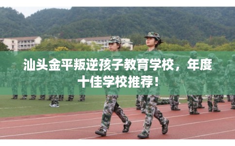 汕头金平叛逆孩子教育学校，年度十佳学校推荐！