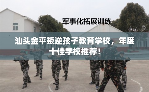汕头金平叛逆孩子教育学校，年度十佳学校推荐！