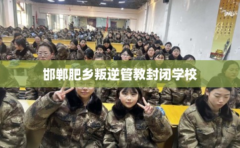 邯郸肥乡叛逆管教封闭学校