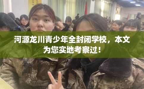 河源龙川青少年全封闭学校,本文为您实地考察过! 河源龙川青少年全封闭学校,本文为您实地考察过!