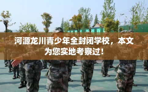 河源龙川青少年全封闭学校,本文为您实地考察过! 河源龙川青少年全封闭学校,本文为您实地考察过!