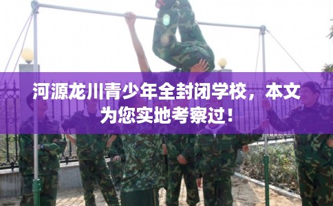 河源龙川青少年全封闭学校，本文为您实地考察过！