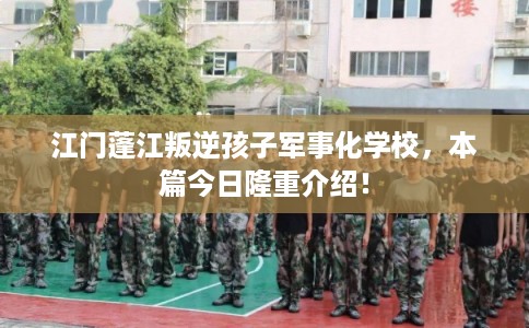 江门蓬江叛逆孩子军事化学校,本篇今日隆重介绍! 江门蓬江叛逆孩子军事化学校,本篇今日隆重介绍!