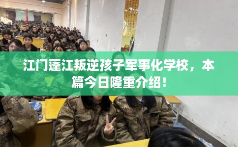 江门蓬江叛逆孩子军事化学校,本篇今日隆重介绍! 江门蓬江叛逆孩子军事化学校,本篇今日隆重介绍!