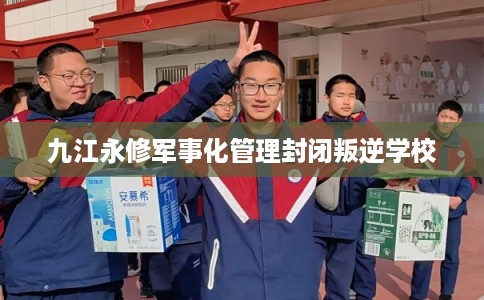 九江永修军事化管理封闭叛逆学校 九江永修军事化管理封闭叛逆学校