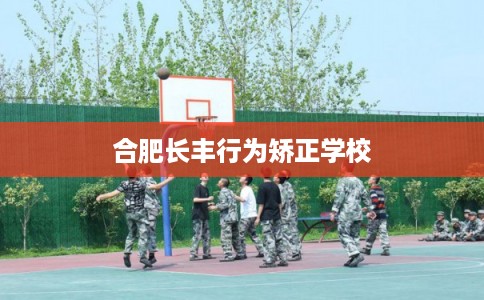 合肥长丰行为矫正学校