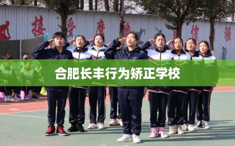 合肥长丰行为矫正学校