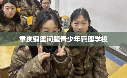 重庆铜梁问题青少年管理学校 重庆铜梁问题青少年管理学校