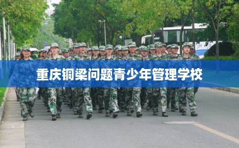 重庆铜梁问题青少年管理学校 重庆铜梁问题青少年管理学校
