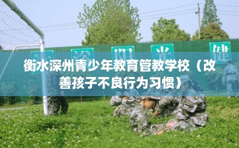 衡水深州青少年教育管教学校（改善孩子不良行为习惯）