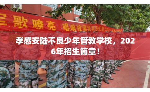 孝感安陆不良少年管教学校，2026年招生简章！