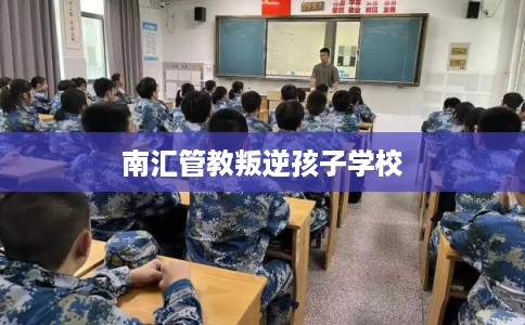 南汇管教叛逆孩子学校 南汇管教叛逆孩子学校
