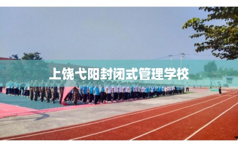 上饶弋阳封闭式管理学校
