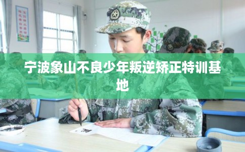 宁波象山不良少年叛逆矫正特训基地 宁波象山不良少年叛逆矫正特训基地