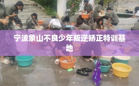 宁波象山不良少年叛逆矫正特训基地 宁波象山不良少年叛逆矫正特训基地