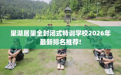 巢湖居巢全封闭式特训学校2026年最新排名推荐!