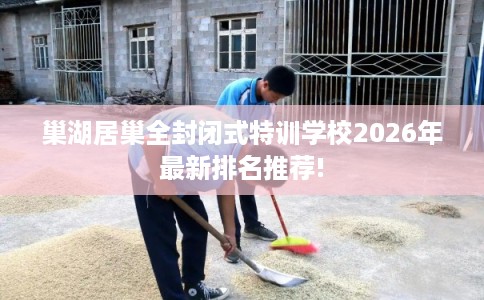 巢湖居巢全封闭式特训学校2026年最新排名推荐!