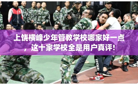 上饶横峰少年管教学校哪家好一点，这十家学校全是用户真评!