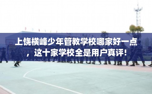 上饶横峰少年管教学校哪家好一点，这十家学校全是用户真评!