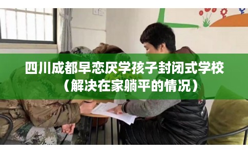 四川成都早恋厌学孩子封闭式学校（解决在家躺平的情况）