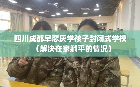 四川成都早恋厌学孩子封闭式学校（解决在家躺平的情况）