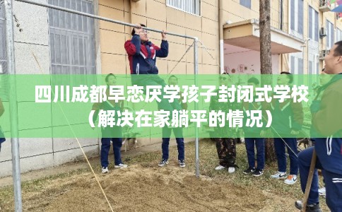 四川成都早恋厌学孩子封闭式学校（解决在家躺平的情况）