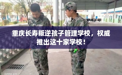 重庆长寿叛逆孩子管理学校，权威推出这十家学校！