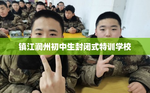 镇江润州初中生封闭式特训学校 镇江润州初中生封闭式特训学校