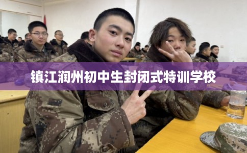 镇江润州初中生封闭式特训学校 镇江润州初中生封闭式特训学校