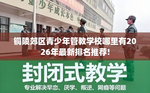 铜陵郊区青少年管教学校哪里有2026年最新排名推荐!