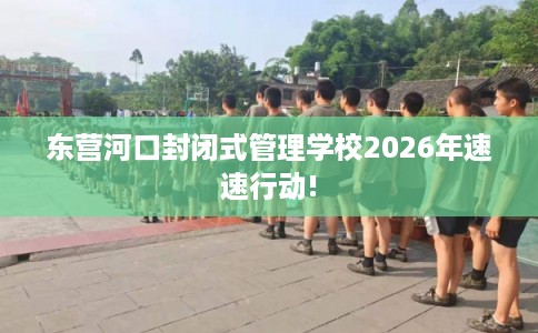 东营河口封闭式管理学校2026年速速行动!