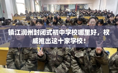 镇江润州封闭式初中学校哪里好，权威推出这十家学校！