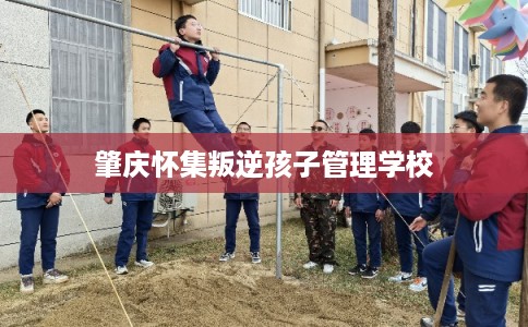 肇庆怀集叛逆孩子管理学校