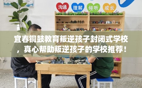 宜春铜鼓教育叛逆孩子封闭式学校，真心帮助叛逆孩子的学校推荐！