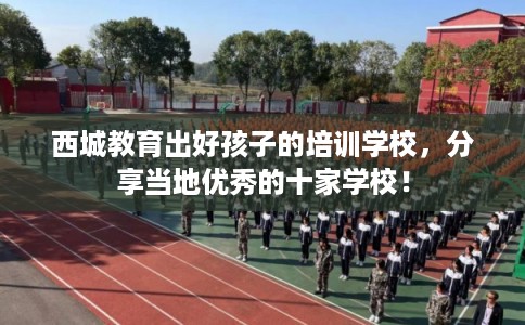 西城教育出好孩子的培训学校,分享当地优秀的十家学校! 西城教育出好孩子的培训学校,分享当地优秀的十家学校!