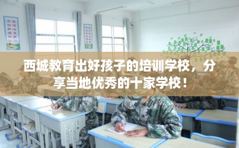 西城教育出好孩子的培训学校，分享当地优秀的十家学校！