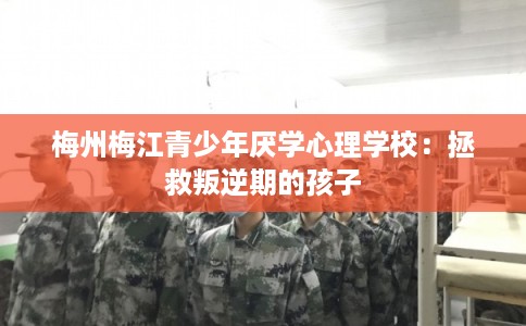 梅州梅江青少年厌学心理学校：拯救叛逆期的孩子