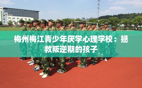 梅州梅江青少年厌学心理学校：拯救叛逆期的孩子