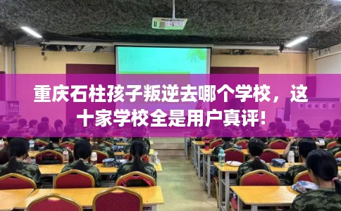 重庆石柱孩子叛逆去哪个学校，这十家学校全是用户真评!