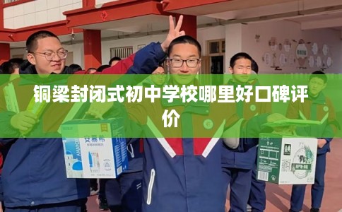 铜梁封闭式初中学校哪里好口碑评价